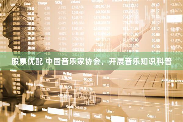 股票优配 中国音乐家协会，开展音乐知识科普