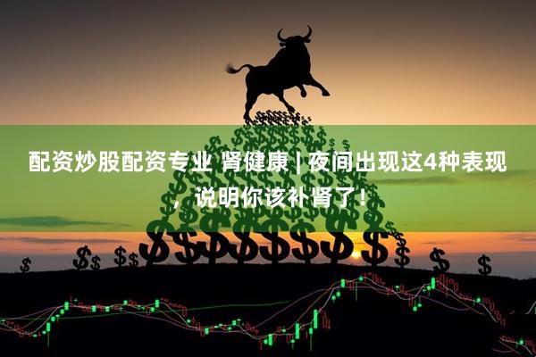 配资炒股配资专业 肾健康 | 夜间出现这4种表现，说明你该补肾了！
