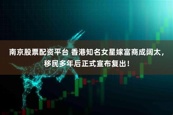 南京股票配资平台 香港知名女星嫁富商成阔太，移民多年后正式宣布复出！