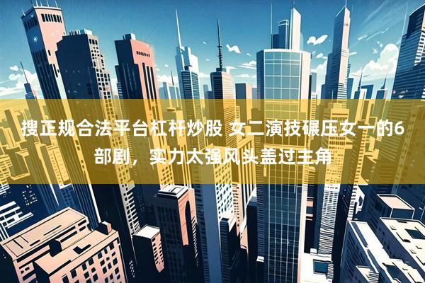 搜正规合法平台杠杆炒股 女二演技碾压女一的6部剧，实力太强风头盖过主角