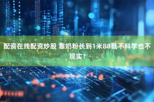 配资在线配资炒股 靠奶粉长到1米88既不科学也不现实！
