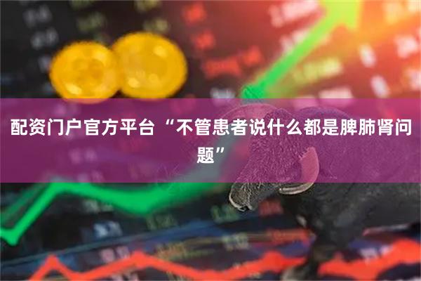配资门户官方平台 “不管患者说什么都是脾肺肾问题”