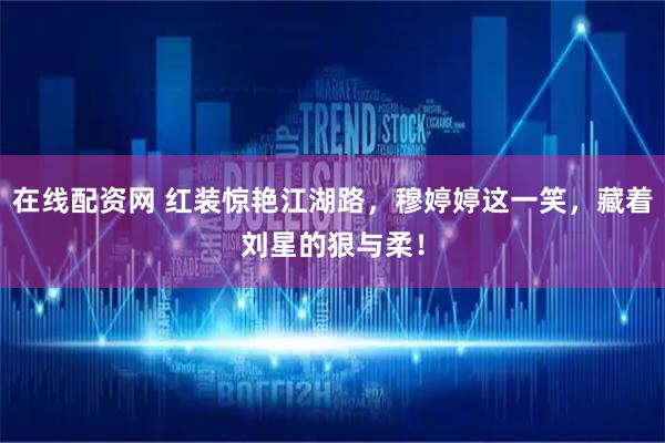 在线配资网 红装惊艳江湖路，穆婷婷这一笑，藏着刘星的狠与柔！