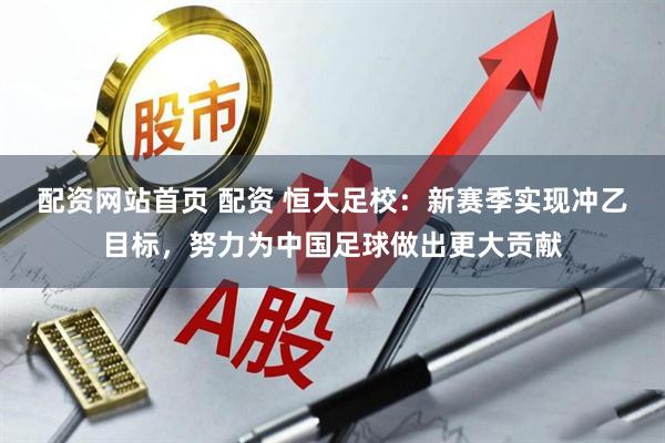配资网站首页 配资 恒大足校：新赛季实现冲乙目标，努力为中国足球做出更大贡献