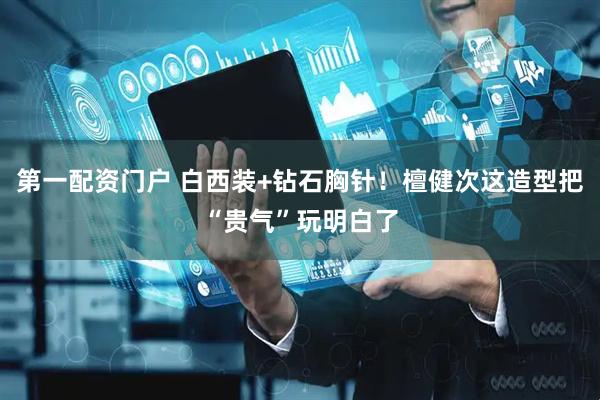 第一配资门户 白西装+钻石胸针！檀健次这造型把“贵气”玩明白了