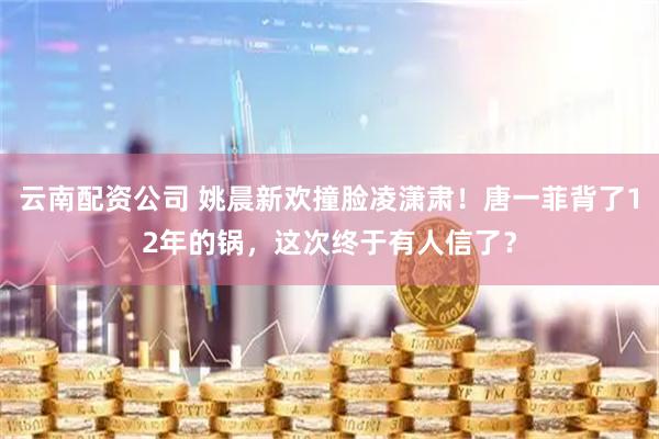 云南配资公司 姚晨新欢撞脸凌潇肃！唐一菲背了12年的锅，这次终于有人信了？