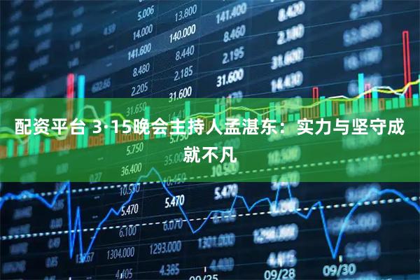 配资平台 3·15晚会主持人孟湛东：实力与坚守成就不凡