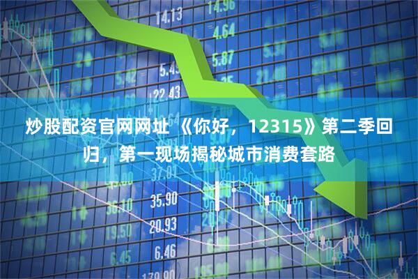 炒股配资官网网址 《你好，12315》第二季回归，第一现场揭秘城市消费套路