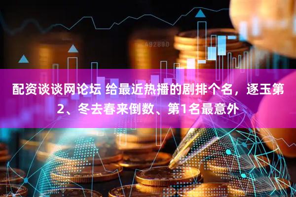 配资谈谈网论坛 给最近热播的剧排个名，逐玉第2、冬去春来倒数、第1名最意外