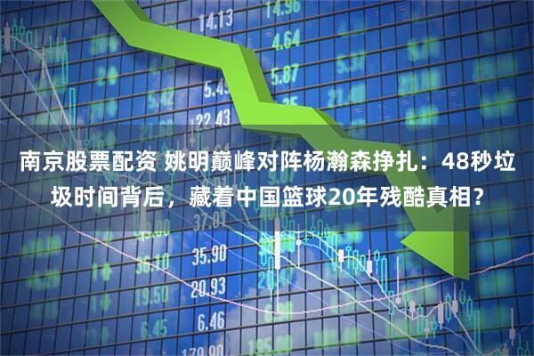 南京股票配资 姚明巅峰对阵杨瀚森挣扎：48秒垃圾时间背后，藏着中国篮球20年残酷真相？