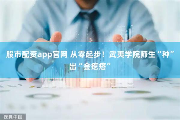 股市配资app官网 从零起步！武夷学院师生“种”出“金疙瘩”