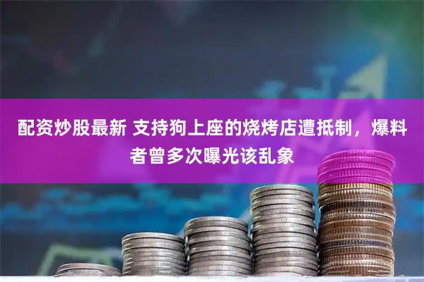 配资炒股最新 支持狗上座的烧烤店遭抵制，爆料者曾多次曝光该乱象