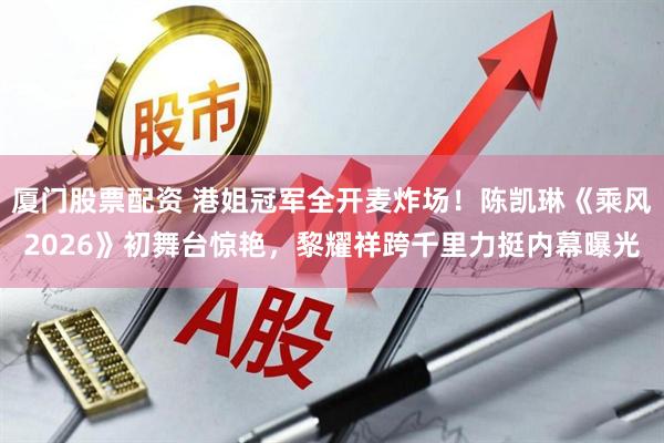 厦门股票配资 港姐冠军全开麦炸场！陈凯琳《乘风2026》初舞台惊艳，黎耀祥跨千里力挺内幕曝光
