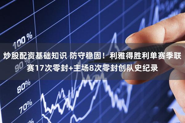 炒股配资基础知识 防守稳固！利雅得胜利单赛季联赛17次零封+主场8次零封创队史纪录