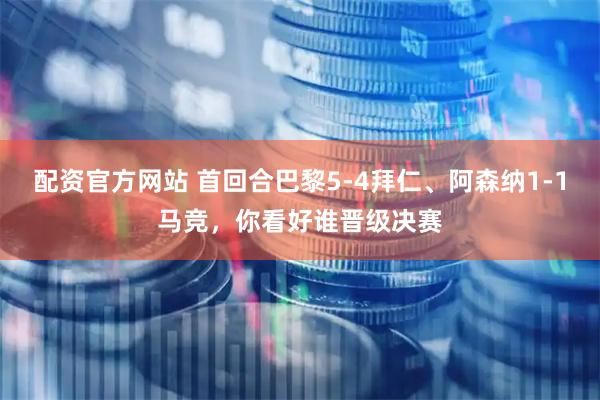 配资官方网站 首回合巴黎5-4拜仁、阿森纳1-1马竞，你看好谁晋级决赛